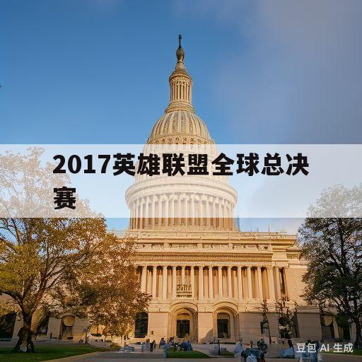 2017英雄联盟全球总决赛(2017英雄联盟全球总决赛歌曲)