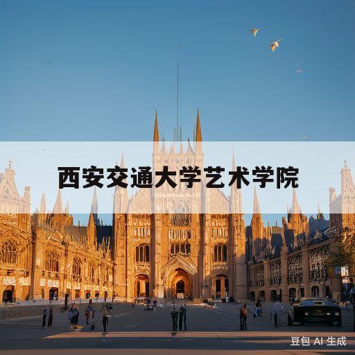 西安交通大学艺术学院(西安交通大学艺术学院王强教授)