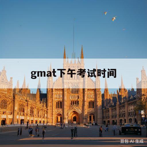 gmat下午考试时间(gmat下午场几点到几点)