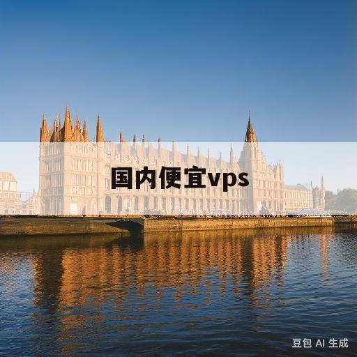 国内便宜vps(国内便宜vps中转多少钱)