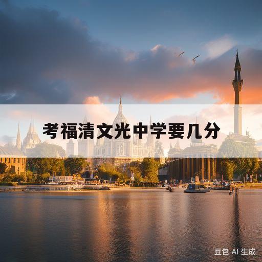 考福清文光中学要几分(考福清文光中学要几分2020)