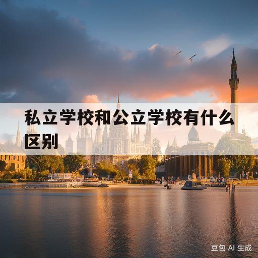 私立学校和公立学校有什么区别(私立学校和公立学校有什么区别英文)