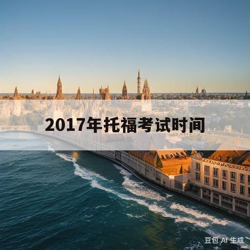 2017年托福考试时间(2020年托福考试的时间)