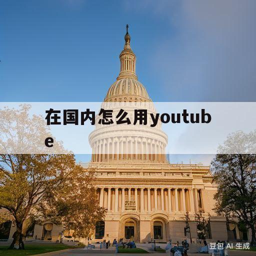 在国内怎么用youtube(在国内怎么用youtube苹果)