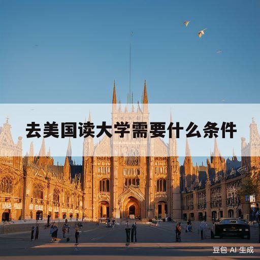 去美国读大学需要什么条件(去美国读大学需要什么条件和学历)