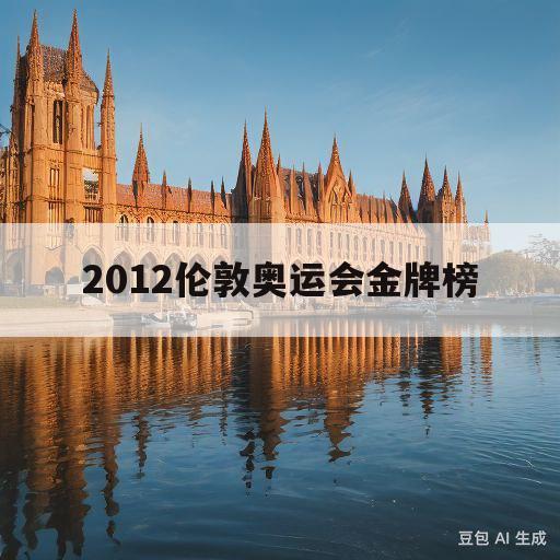 2012伦敦奥运会金牌榜(2012伦敦奥运会金牌榜单)