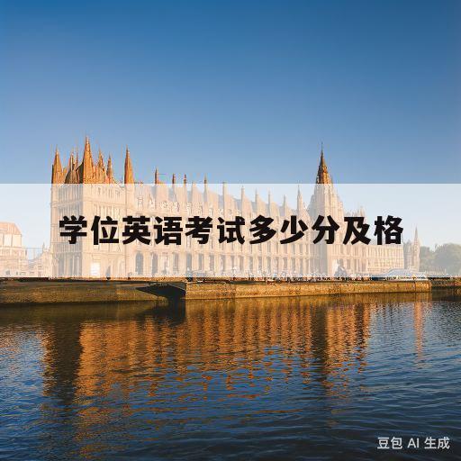 学位英语考试多少分及格(研究生学位英语考试多少分及格)