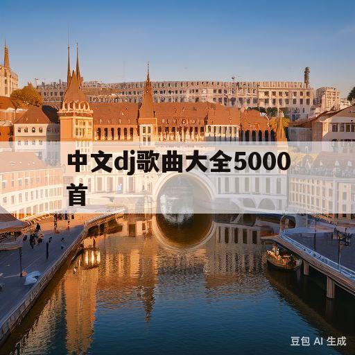 中文dj歌曲大全5000首(中文dj歌曲大全5000首名单)