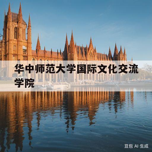 华中师范大学国际文化交流学院(华中师范大学国际文化交流学院在华师里面吗)