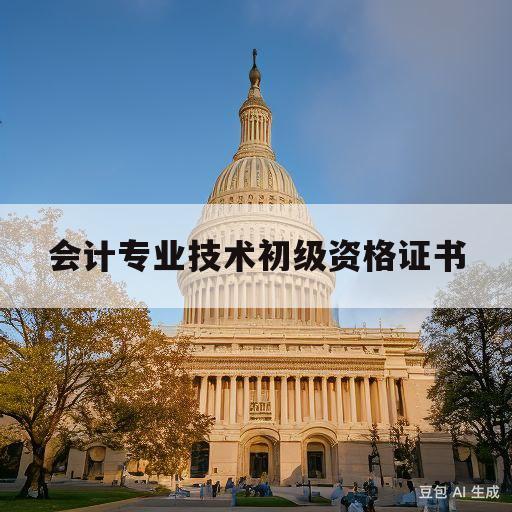 会计专业技术初级资格证书(会计专业技术初级资格证书通过率)