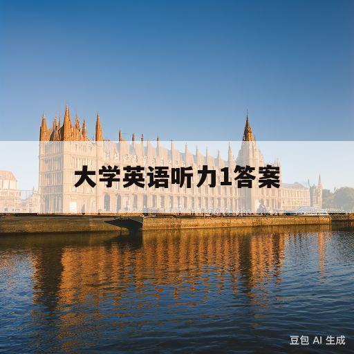 大学英语听力1答案(大学英语听力1答案unit3)