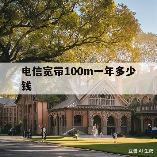 电信宽带100m一年多少钱(中国电信宽带100m一年多少钱)