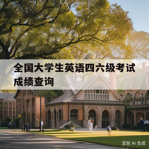 全国大学生英语四六级考试成绩查询(全国大学生英语四六级考试成绩查询官网)