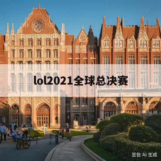 lol2021全球总决赛(lol2021全球总决赛什么时候)