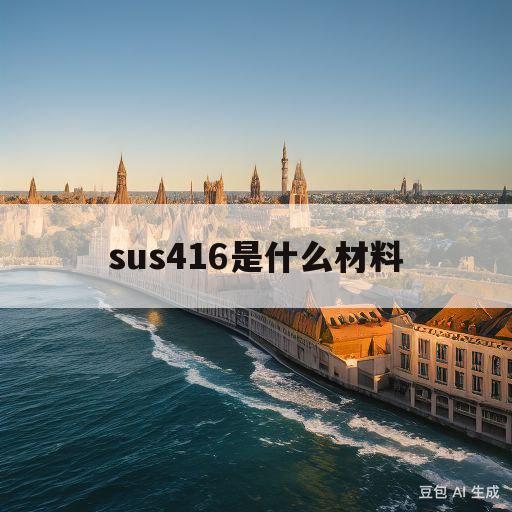 sus416是什么材料(sus416是什么材料一般做什么用)