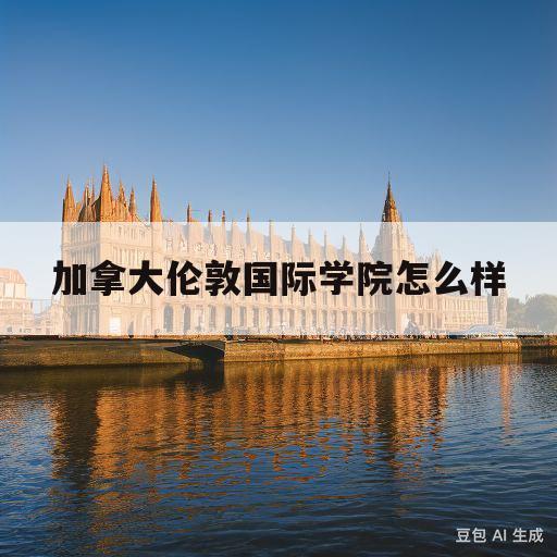 加拿大伦敦国际学院怎么样(加拿大伦敦国际学院口碑怎么样)