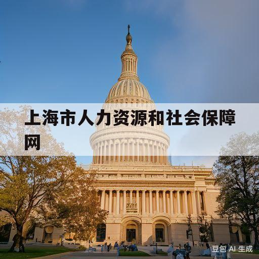 上海市人力资源和社会保障网(上海劳动和社会保障局官方网站)