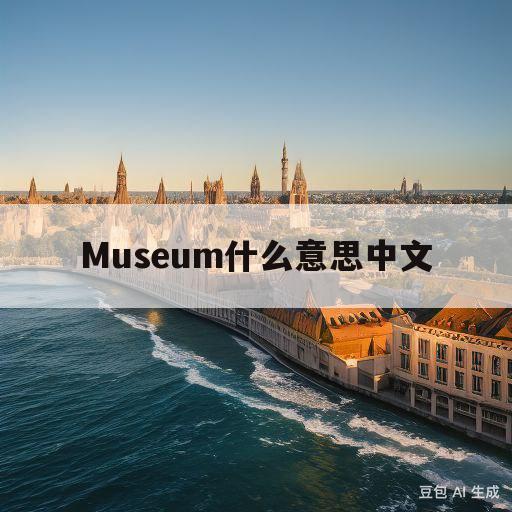 Museum什么意思中文(museum是什么中文意思是什么)