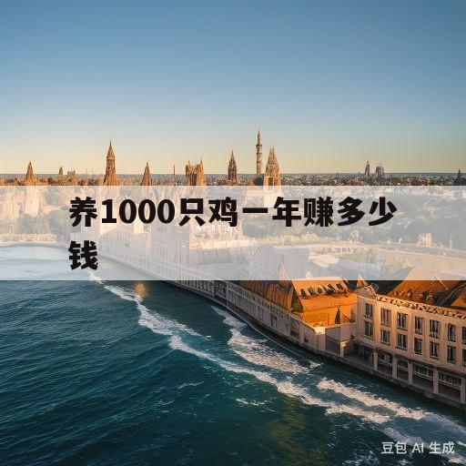 养1000只鸡一年赚多少钱(养1000只鸡一年要投入多少钱)