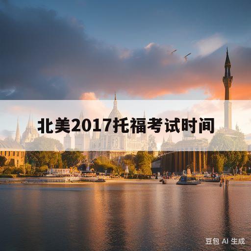 北美2017托福考试时间(北美2017托福考试时间多久)