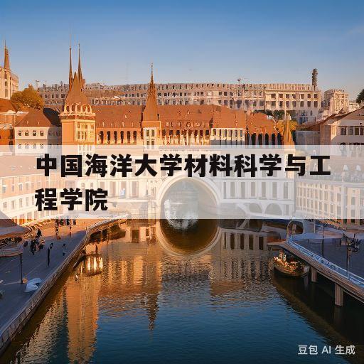 中国海洋大学材料科学与工程学院(中国海洋大学材料科学与工程学院研究生官网招生)