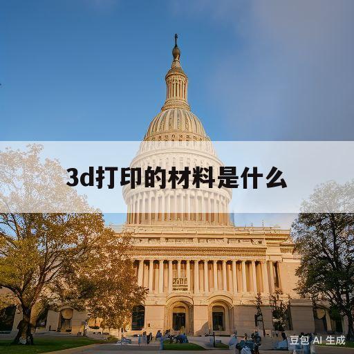 3d打印的材料是什么(3d打印的材料是什么Abs)