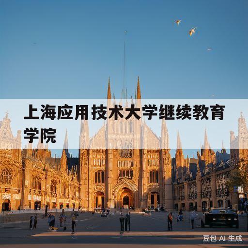 上海应用技术大学继续教育学院(上海应用技术大学继续教育学院在哪)