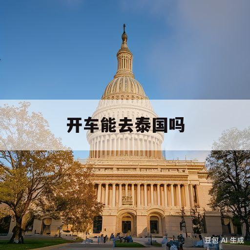 开车能去泰国吗(开车能去泰国吗最新消息)