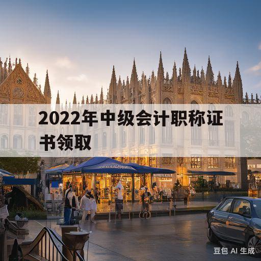 2022年中级会计职称证书领取(2022中级会计职称证书领取时间吉林省)