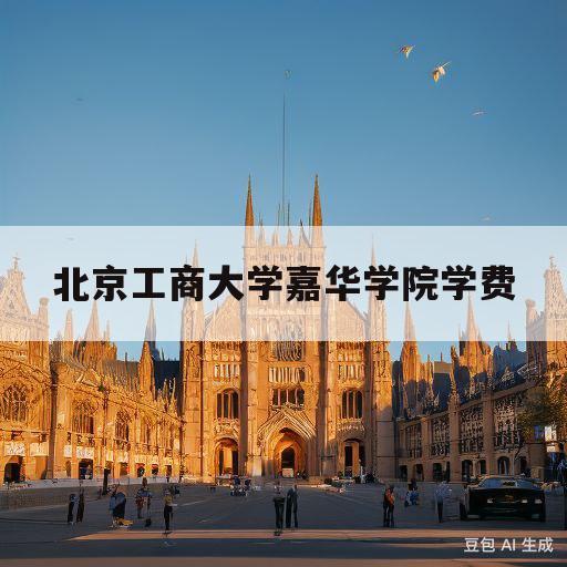 北京工商大学嘉华学院学费(北京工商大学嘉华学院学费贵吗)