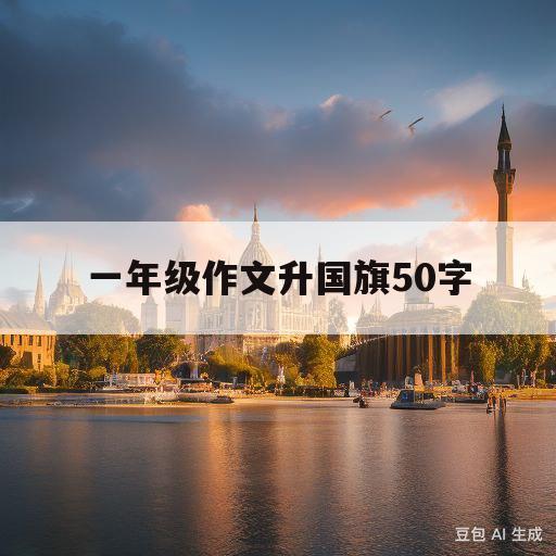 一年级作文升国旗50字(小学一年级升国旗作文50字)