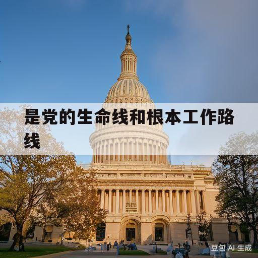 是党的生命线和根本工作路线(群众路线是党的生命线和根本工作路线)