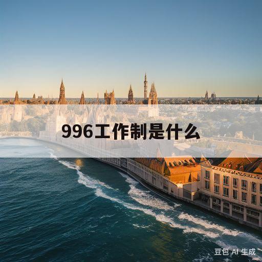 996工作制是什么(996工作制是什么意思呢)