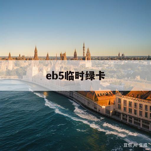 eb5临时绿卡(eb5临时绿卡转正式绿卡失败)