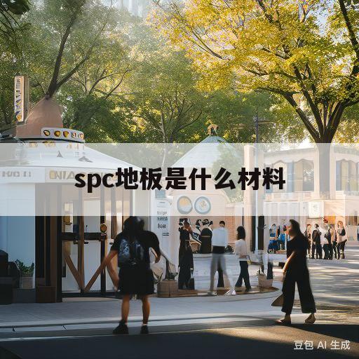 spc地板是什么材料(spc地板是什么材料优缺点)