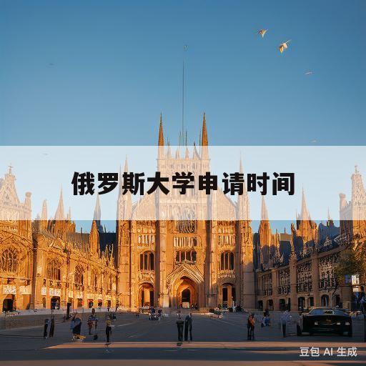 俄罗斯大学申请时间(俄罗斯大学留学申请条件)