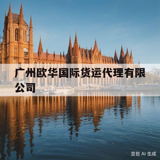 广州欧华国际货运代理有限公司(广州欧华国际货运代理有限公司宁波分公司)