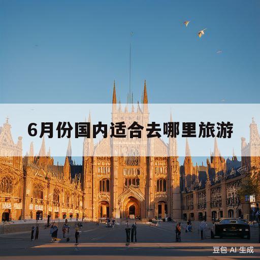 6月份国内适合去哪里旅游(6月份国内适合去哪里旅游好)