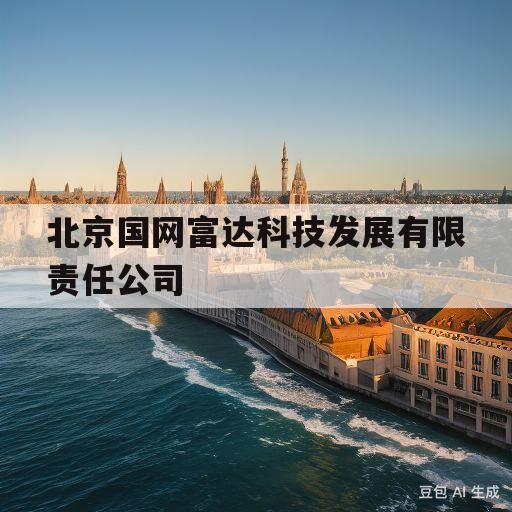 北京国网富达科技发展有限责任公司(北京国网富达科技发展有限责任公司招聘)