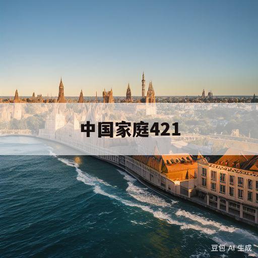 中国家庭421(中国家庭421舒畅结局)