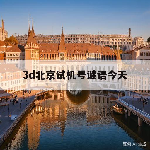 3d北京试机号谜语今天(3d今天北京试机号谜语l)