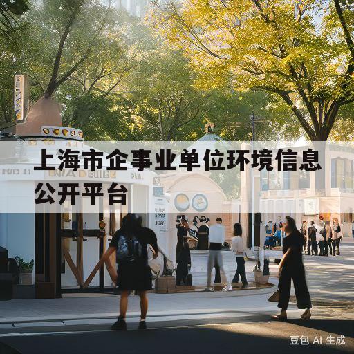 上海市企事业单位环境信息公开平台(上海市环境保护事业发展有限公司招聘)