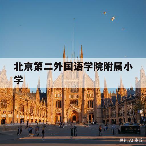 北京第二外国语学院附属小学(北京第二外国语学院附属小学成都)