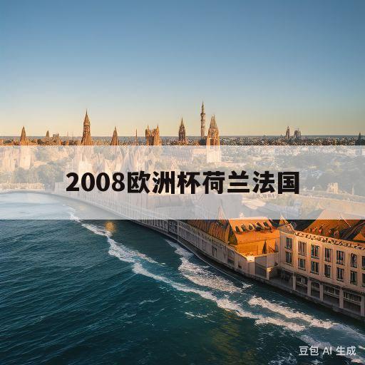 2008欧洲杯荷兰法国(2008欧洲杯荷兰对法国结果)