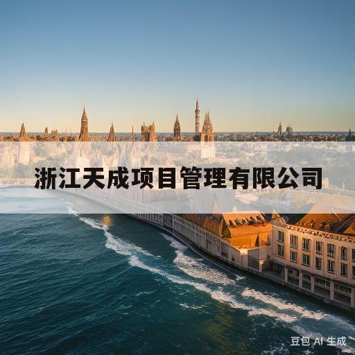 浙江天成项目管理有限公司(浙江天成项目管理有限公司资质)