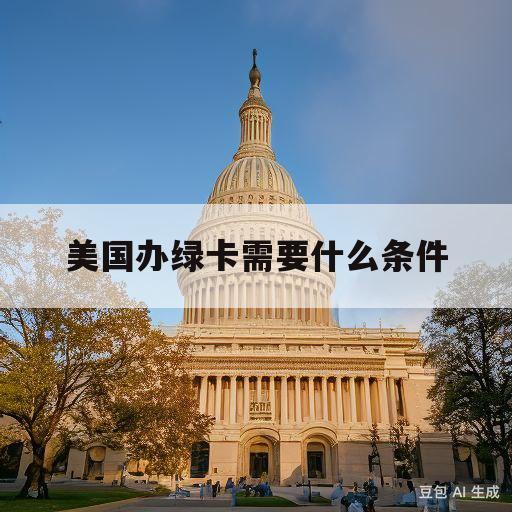 美国办绿卡需要什么条件(美国办绿卡需要提供什么材料)