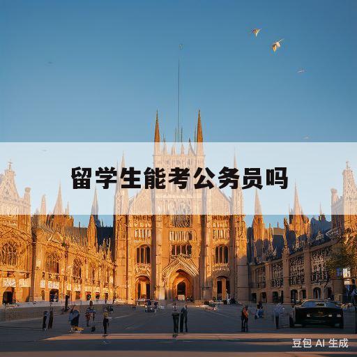 留学生能考公务员吗(留学生回国考公务员最新政策)