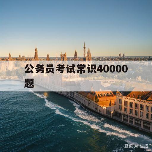 公务员考试常识40000题(公务员考试常识40000题下载)