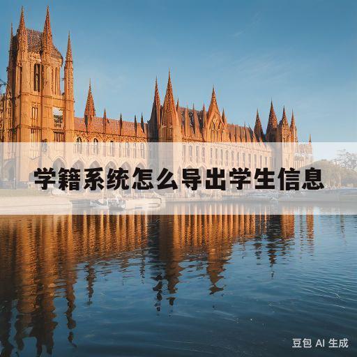 学籍系统怎么导出学生信息(学籍系统导出学生信息空白怎么办)