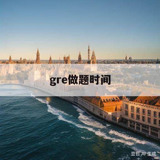 gre做题时间(gre做题速度要求)